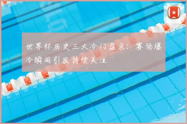 世界杯历史三大冷门盘点：赛场爆冷瞬间引发持续关注