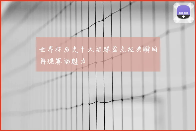 世界杯历史十大进球盘点经典瞬间再现赛场魅力