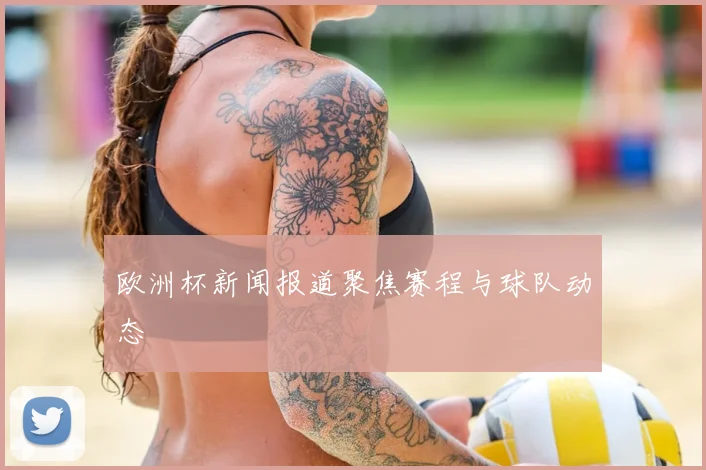 欧洲杯新闻报道聚焦赛程与球队动态