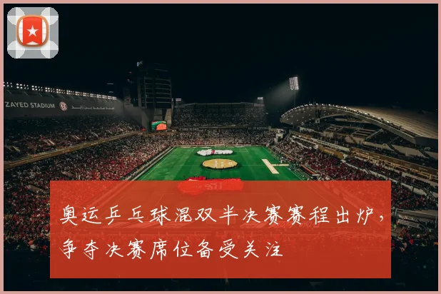 奥运乒乓球混双半决赛赛程出炉,争夺决赛席位备受关注