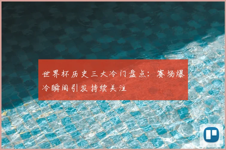 世界杯历史三大冷门盘点：赛场爆冷瞬间引发持续关注