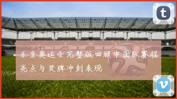 东京奥运会完整版回顾中国队赛程亮点与奖牌冲刺表现