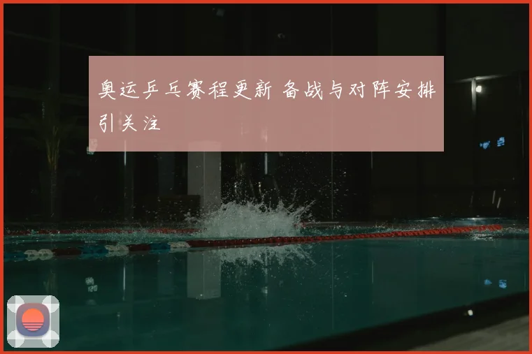 奥运乒乓赛程更新 备战与对阵安排引关注