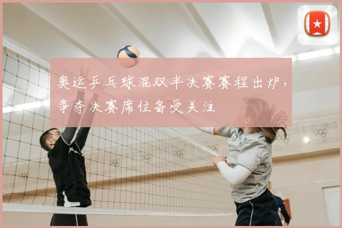奥运乒乓球混双半决赛赛程出炉，争夺决赛席位备受关注