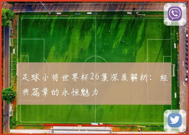 足球小将世界杯26集深度解析：经典篇章的永恒魅力