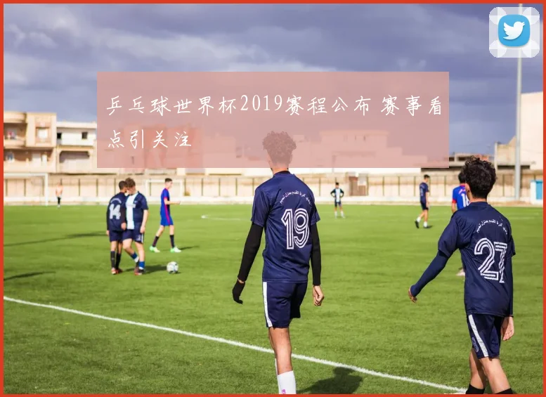 乒乓球世界杯2019赛程公布 赛事看点引关注