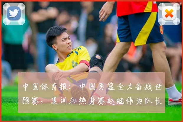 中国体育报：中国男篮全力备战世预赛，集训和热身赛赵继伟为队长